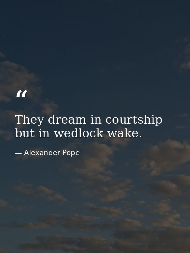 They dream in courtship  but in wedlock wake. — Alexander Pope