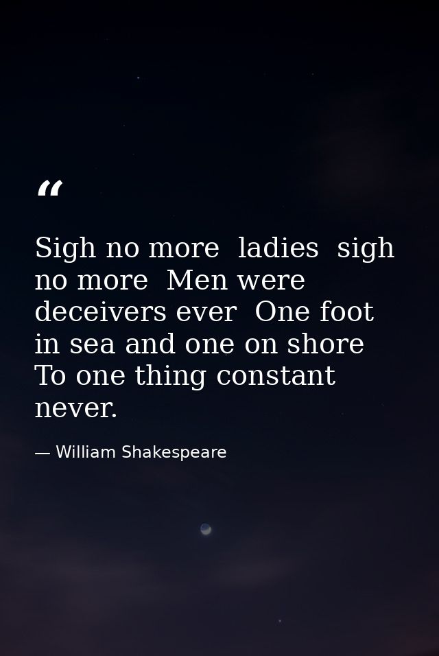 Sigh no more  ladies  sigh no more  Men were deceivers ever  One foot in sea and one on shore  To one thing constant nev — William Shakespeare