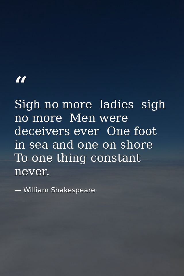 Sigh no more  ladies  sigh no more  Men were deceivers ever  One foot in sea and one on shore  To one thing constant nev — William Shakespeare