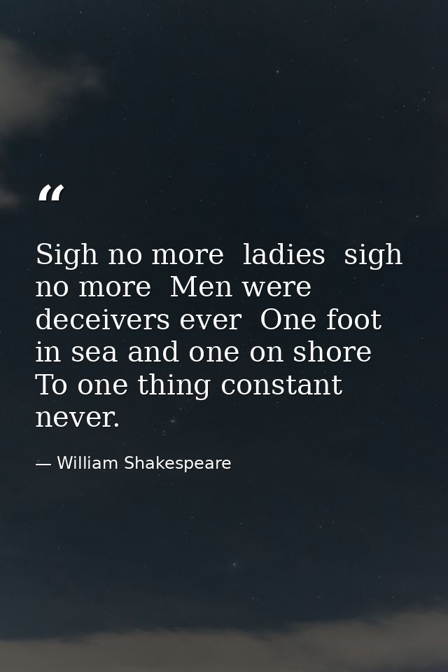 Sigh no more  ladies  sigh no more  Men were deceivers ever  One foot in sea and one on shore  To one thing constant nev — William Shakespeare