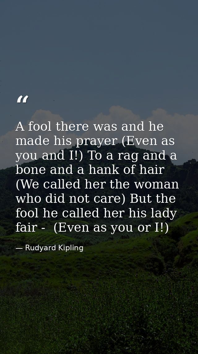 A fool there was and he made his prayer (Even as you and I!) To a rag and a bone and a hank of hair (We called her the w — Rudyard Kipling