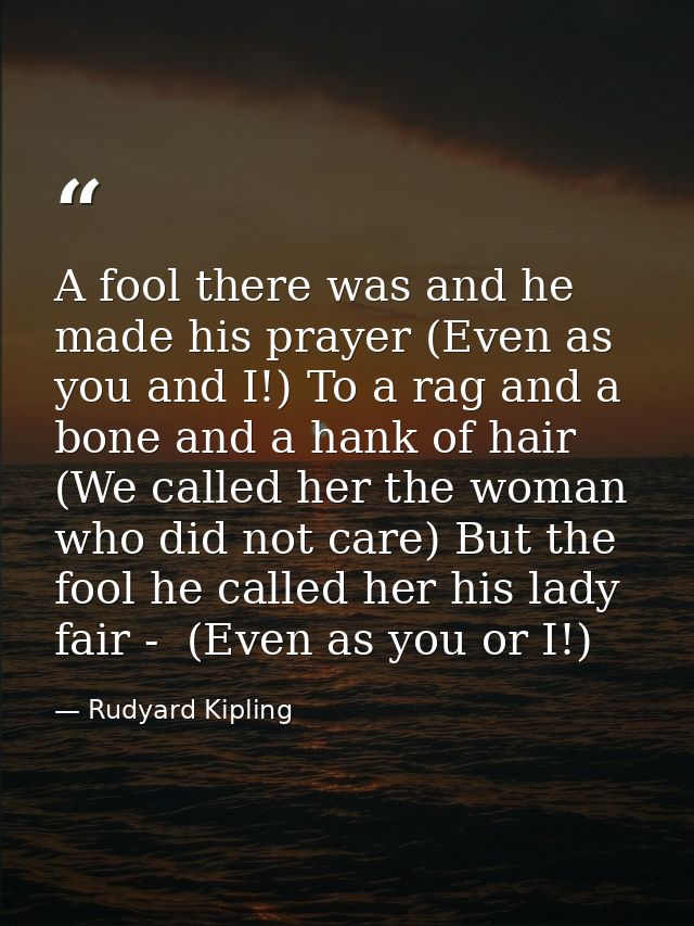 A fool there was and he made his prayer (Even as you and I!) To a rag and a bone and a hank of hair (We called her the w — Rudyard Kipling