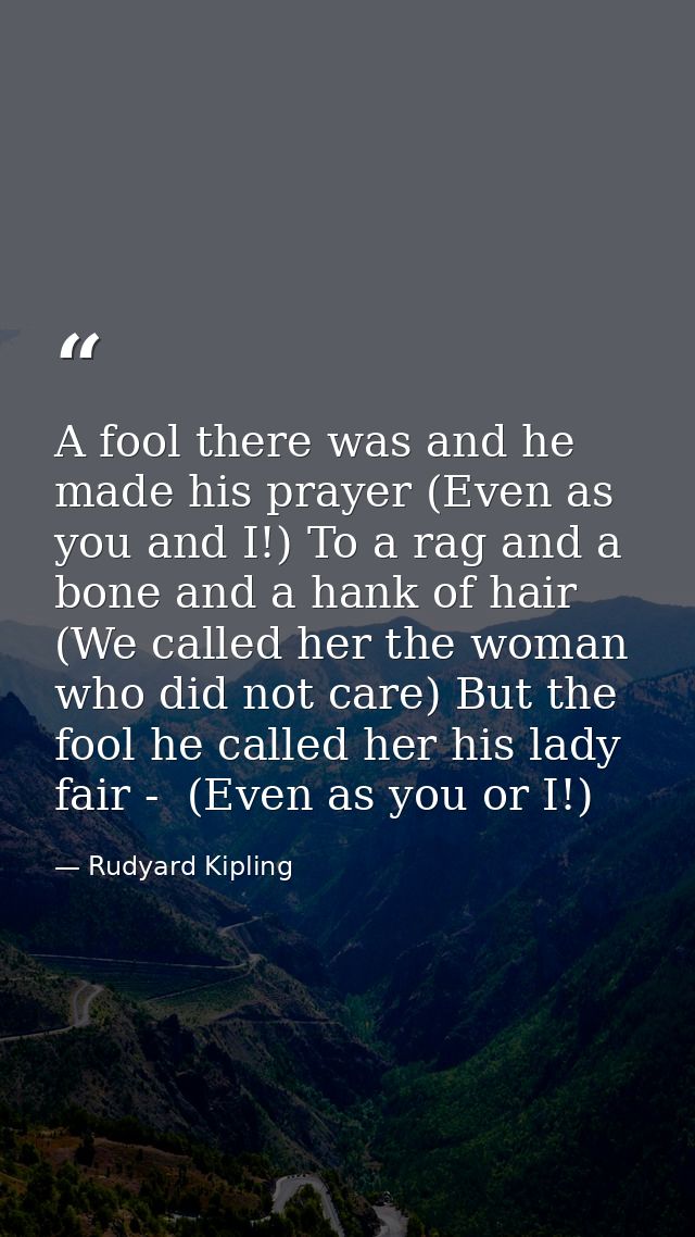 A fool there was and he made his prayer (Even as you and I!) To a rag and a bone and a hank of hair (We called her the w — Rudyard Kipling