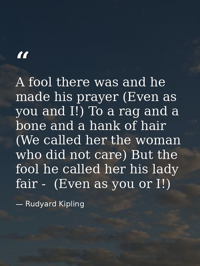 A fool there was and he made his prayer (Even as you and I!) To a rag and a bone and a hank of hair (We called her the w — Rudyard Kipling