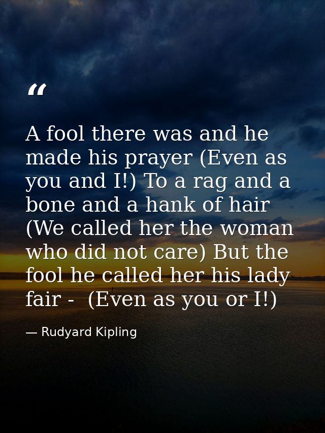 A fool there was and he made his prayer (Even as you and I!) To a rag and a bone and a hank of hair (We called her the w — Rudyard Kipling