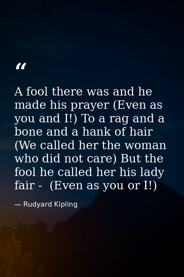 A fool there was and he made his prayer (Even as you and I!) To a rag and a bone and a hank of hair (We called her the w — Rudyard Kipling