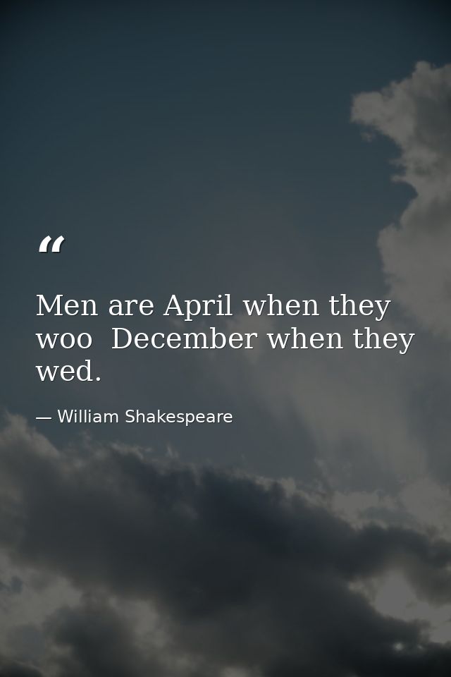 Men are April when they woo  December when they wed. — William Shakespeare