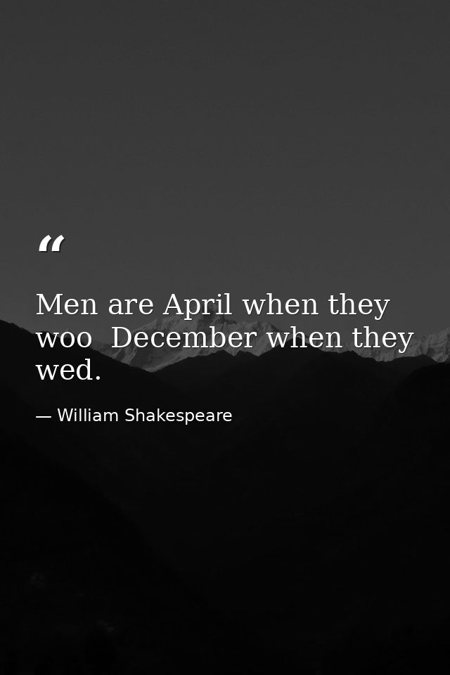 Men are April when they woo  December when they wed. — William Shakespeare