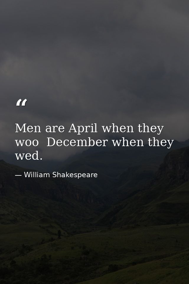 Men are April when they woo  December when they wed. — William Shakespeare