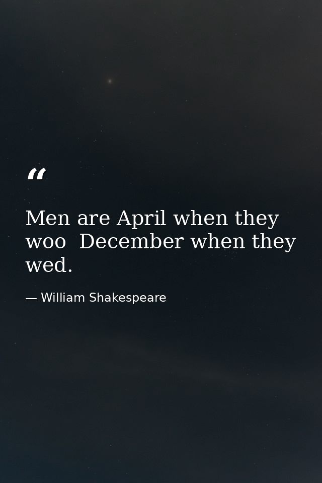 Men are April when they woo  December when they wed. — William Shakespeare