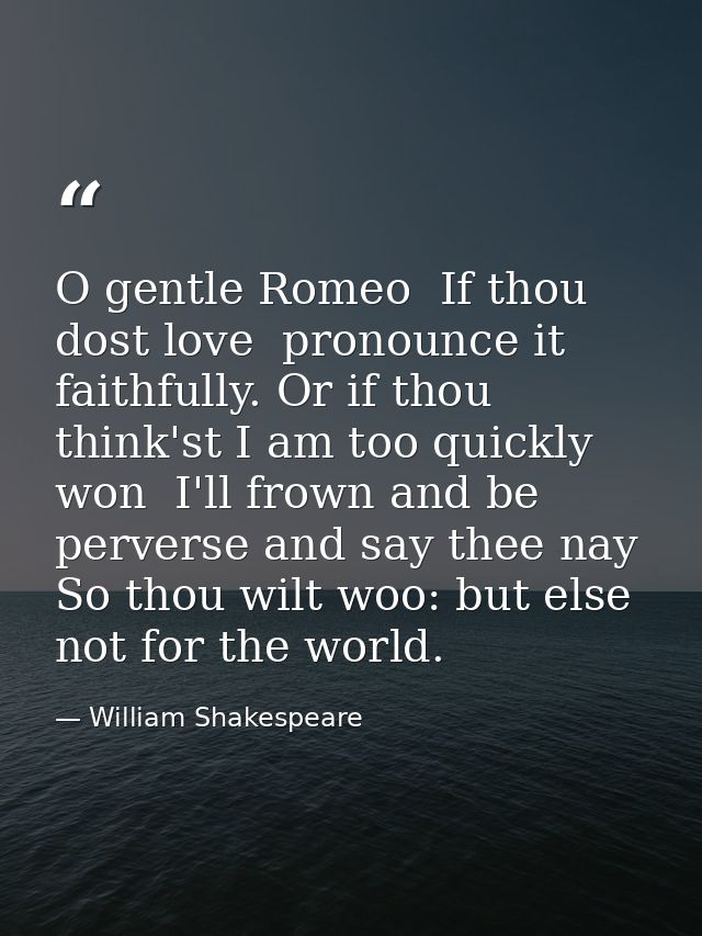 O gentle Romeo  If thou dost love  pronounce it faithfully. Or if thou think'st I am too quickly won  I'll frown and be  — William Shakespeare