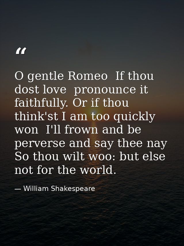 O gentle Romeo  If thou dost love  pronounce it faithfully. Or if thou think'st I am too quickly won  I'll frown and be  — William Shakespeare