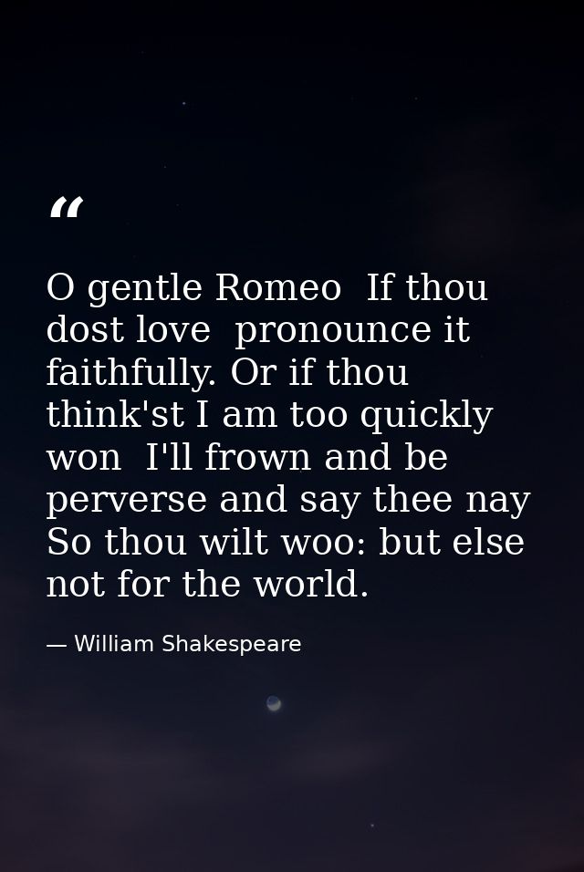 O gentle Romeo  If thou dost love  pronounce it faithfully. Or if thou think'st I am too quickly won  I'll frown and be  — William Shakespeare