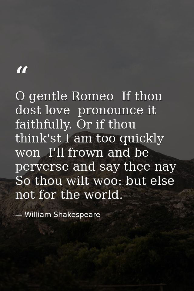 O gentle Romeo  If thou dost love  pronounce it faithfully. Or if thou think'st I am too quickly won  I'll frown and be  — William Shakespeare