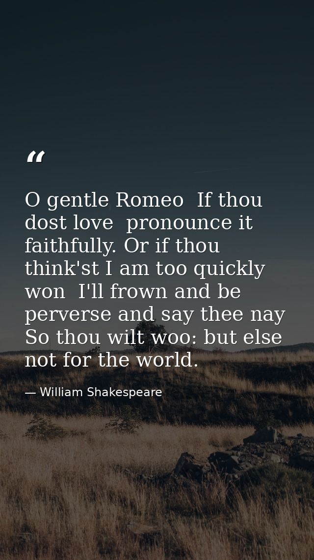 O gentle Romeo  If thou dost love  pronounce it faithfully. Or if thou think'st I am too quickly won  I'll frown and be  — William Shakespeare