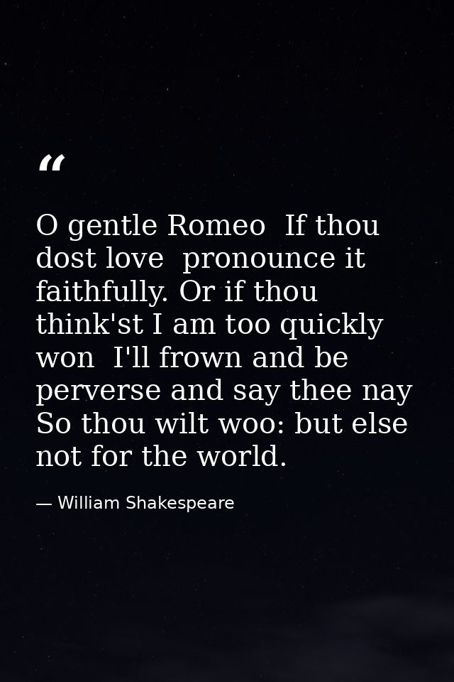 O gentle Romeo  If thou dost love  pronounce it faithfully. Or if thou think'st I am too quickly won  I'll frown and be  — William Shakespeare