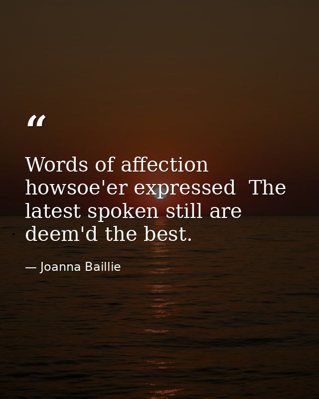 Words of affection  howsoe'er expressed  The latest spoken still are deem'd the best. — Joanna Baillie