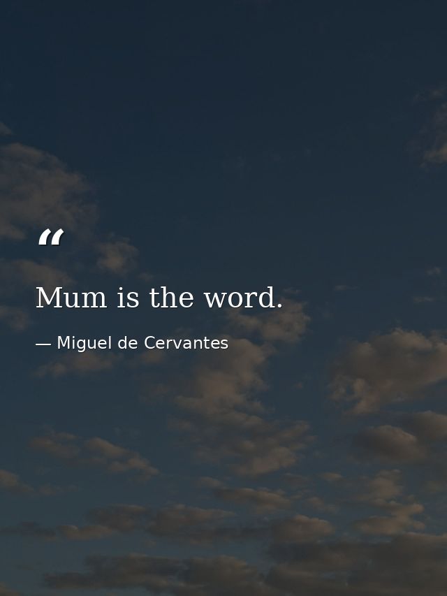 Mum is the word. — Miguel de Cervantes