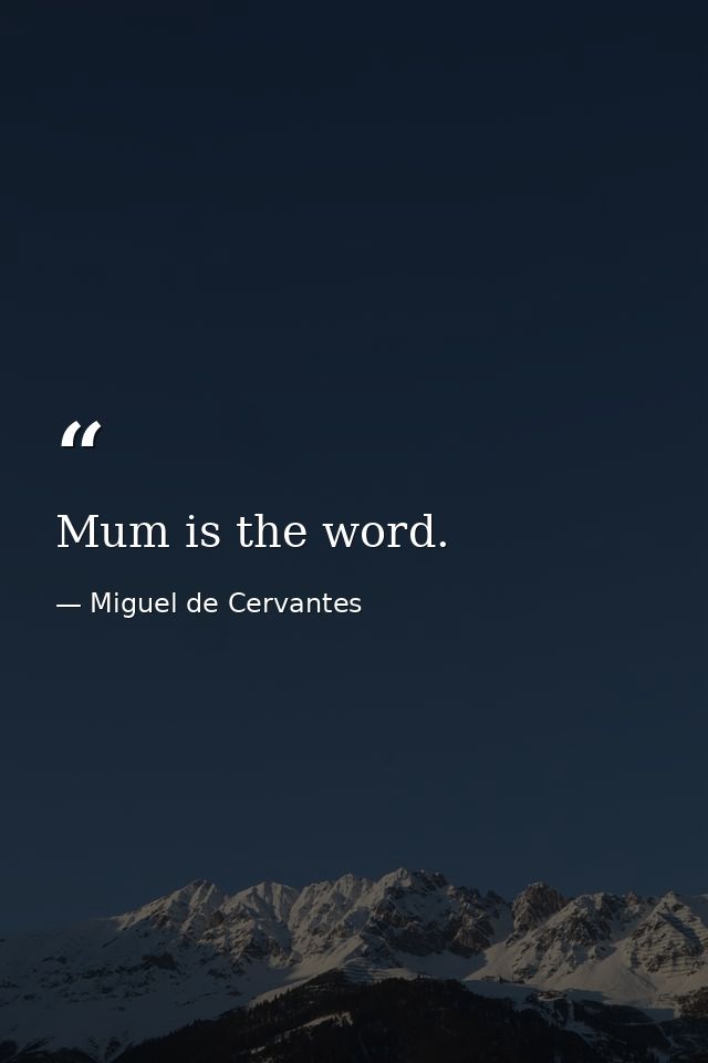 Mum is the word. — Miguel de Cervantes