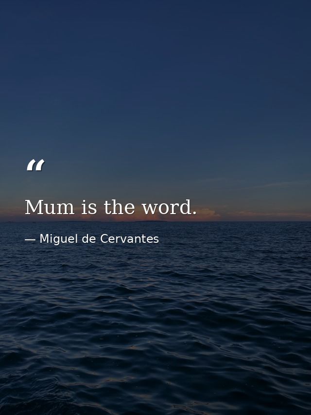 Mum is the word. — Miguel de Cervantes