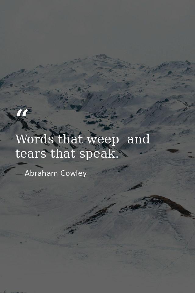 Words that weep  and tears that speak. — Abraham Cowley
