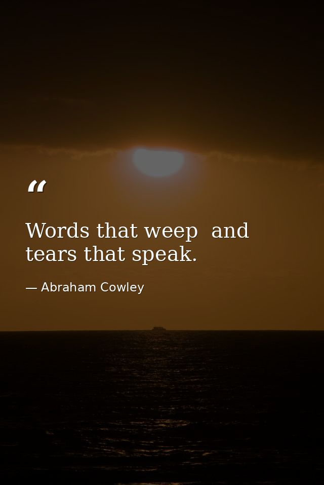 Words that weep  and tears that speak. — Abraham Cowley