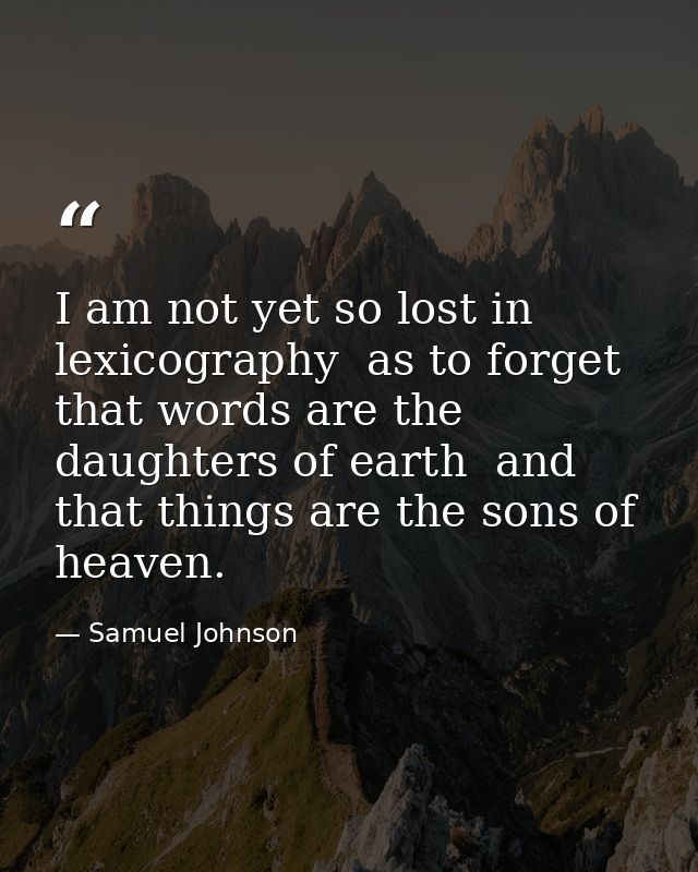 I am not yet so lost in lexicography  as to forget that words are the daughters of earth  and that things are the sons o — Samuel Johnson