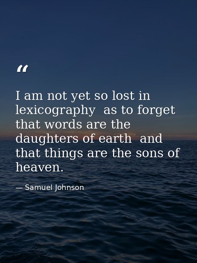 I am not yet so lost in lexicography  as to forget that words are the daughters of earth  and that things are the sons o — Samuel Johnson