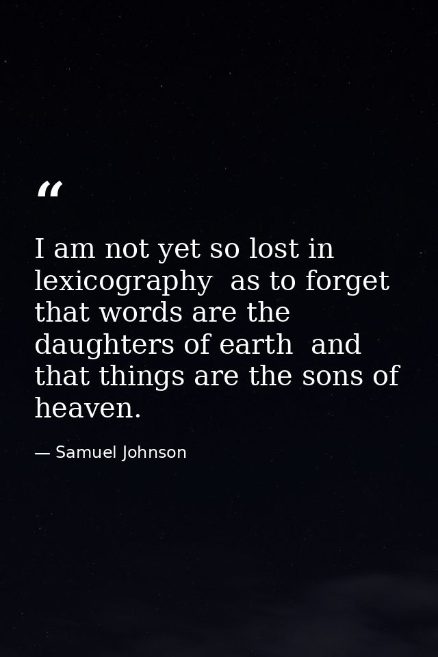 I am not yet so lost in lexicography  as to forget that words are the daughters of earth  and that things are the sons o — Samuel Johnson