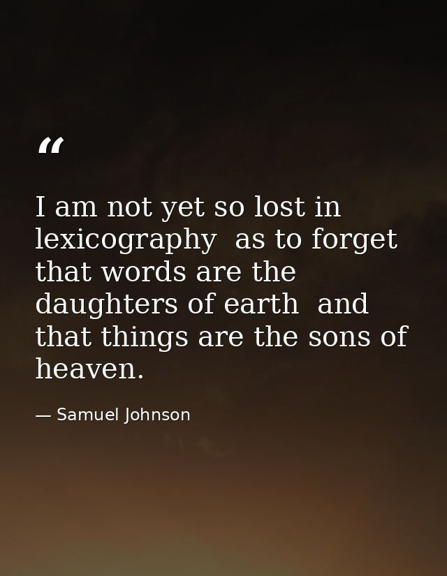 I am not yet so lost in lexicography  as to forget that words are the daughters of earth  and that things are the sons o — Samuel Johnson