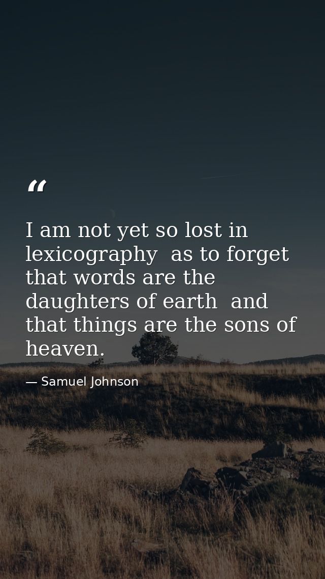 I am not yet so lost in lexicography  as to forget that words are the daughters of earth  and that things are the sons o — Samuel Johnson