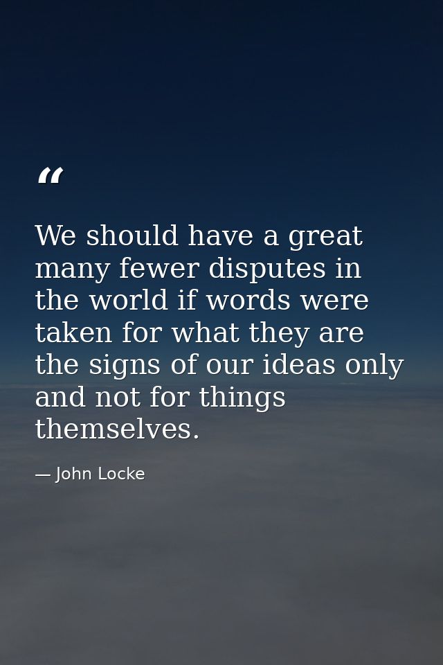 We should have a great many fewer disputes in the world if words were taken for what they are  the signs of our ideas on — John Locke