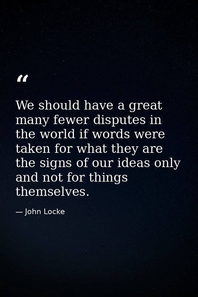 We should have a great many fewer disputes in the world if words were taken for what they are  the signs of our ideas on — John Locke