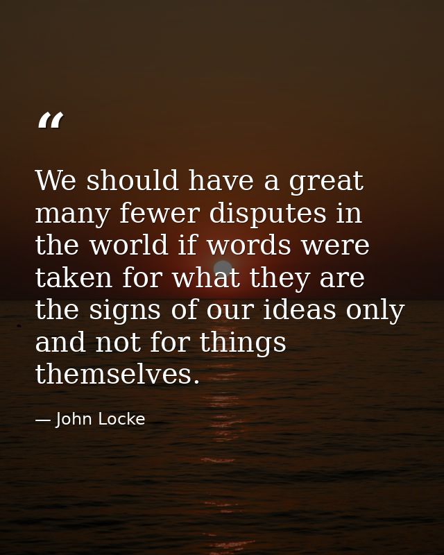We should have a great many fewer disputes in the world if words were taken for what they are  the signs of our ideas on — John Locke