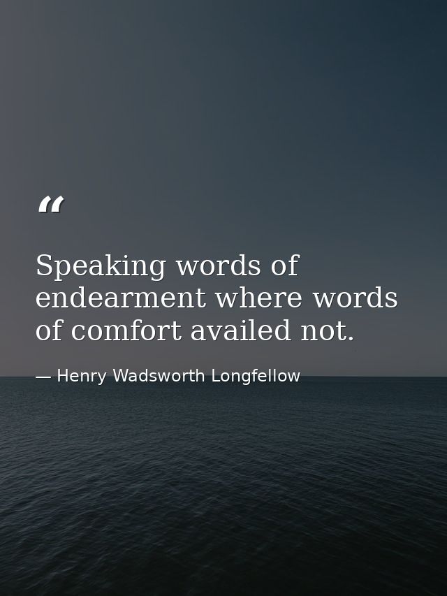 Speaking words of endearment where words of comfort availed not. — Henry Wadsworth Longfellow