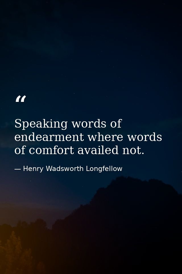 Speaking words of endearment where words of comfort availed not. — Henry Wadsworth Longfellow
