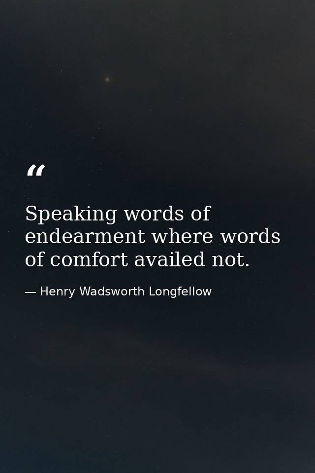 Speaking words of endearment where words of comfort availed not. — Henry Wadsworth Longfellow