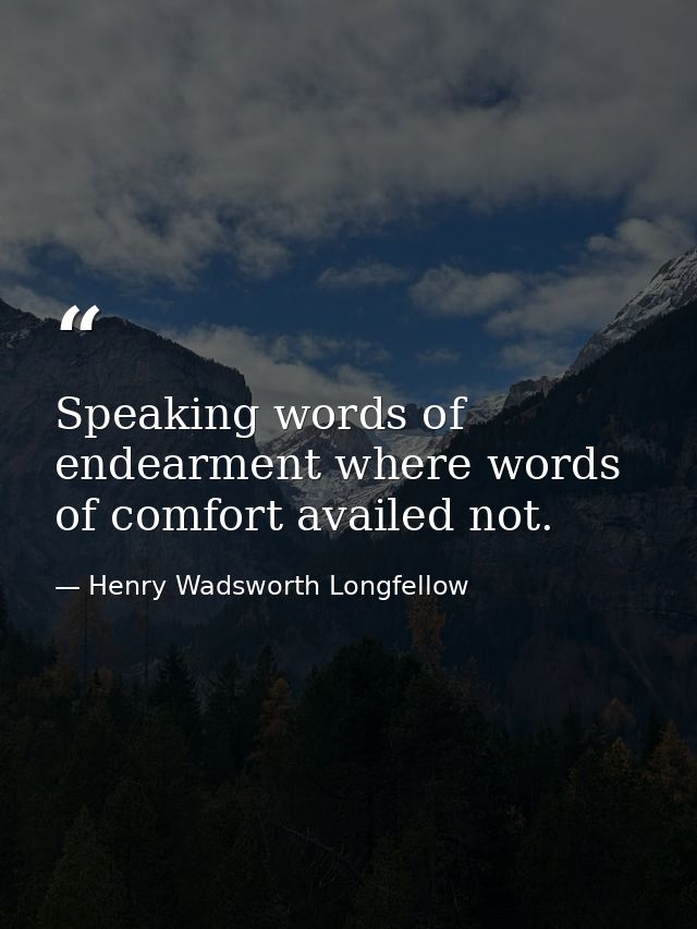 Speaking words of endearment where words of comfort availed not. — Henry Wadsworth Longfellow