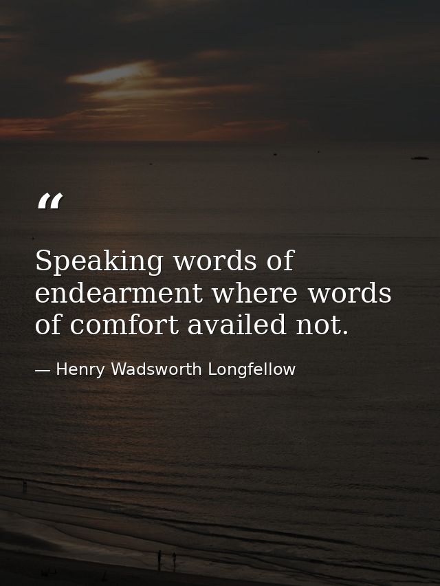 Speaking words of endearment where words of comfort availed not. — Henry Wadsworth Longfellow
