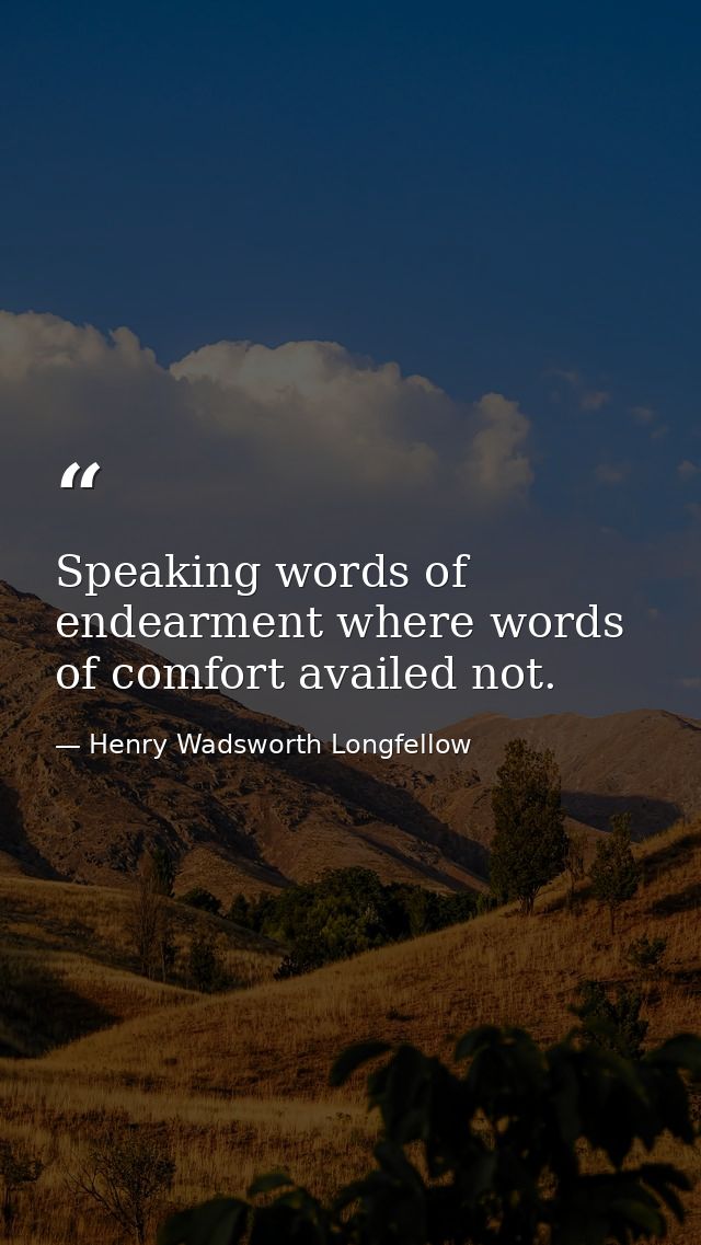 Speaking words of endearment where words of comfort availed not. — Henry Wadsworth Longfellow