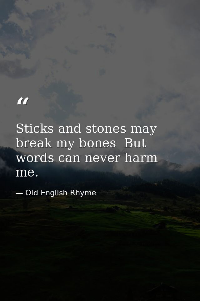 Sticks and stones may break my bones  But words can never harm me. — Old English Rhyme