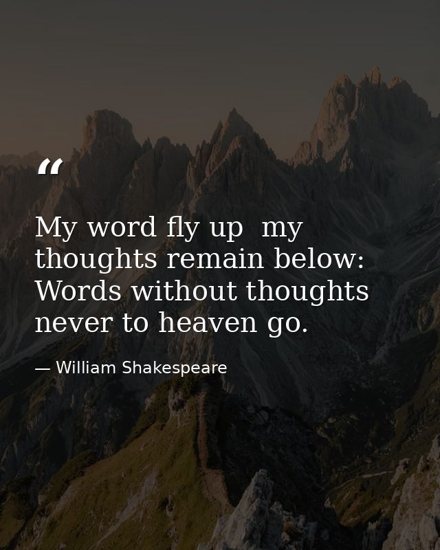 My word fly up  my thoughts remain below: Words without thoughts never to heaven go. — William Shakespeare