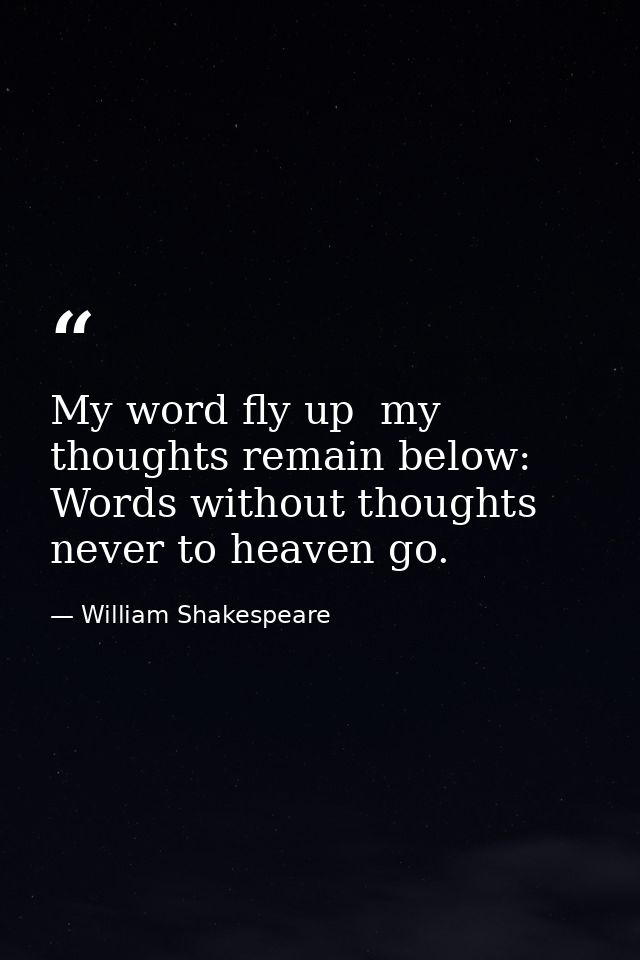 My word fly up  my thoughts remain below: Words without thoughts never to heaven go. — William Shakespeare