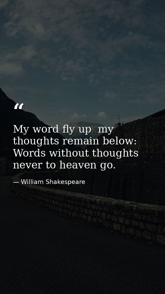 My word fly up  my thoughts remain below: Words without thoughts never to heaven go. — William Shakespeare