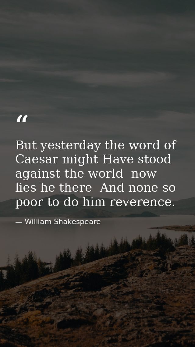 But yesterday the word of Caesar might Have stood against the world  now lies he there  And none so poor to do him rever — William Shakespeare