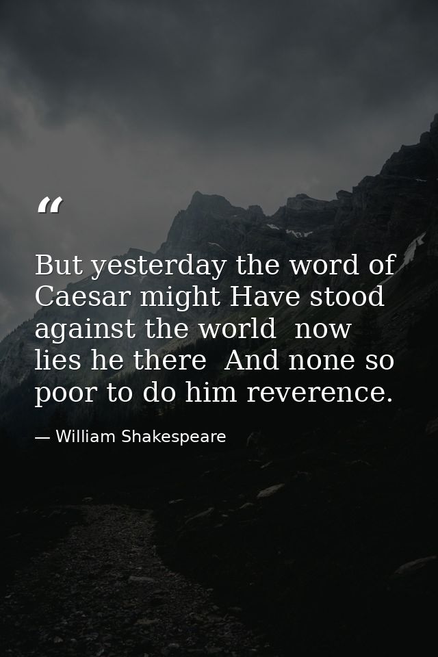 But yesterday the word of Caesar might Have stood against the world  now lies he there  And none so poor to do him rever — William Shakespeare