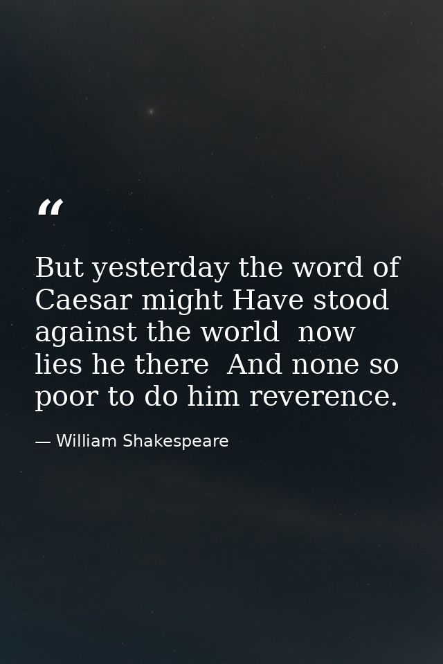But yesterday the word of Caesar might Have stood against the world  now lies he there  And none so poor to do him rever — William Shakespeare