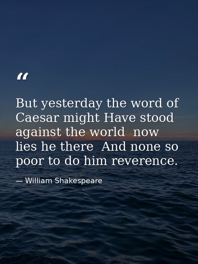 But yesterday the word of Caesar might Have stood against the world  now lies he there  And none so poor to do him rever — William Shakespeare