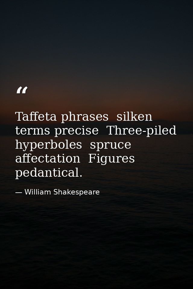 Taffeta phrases  silken terms precise  Three-piled hyperboles  spruce affectation  Figures pedantical. — William Shakespeare