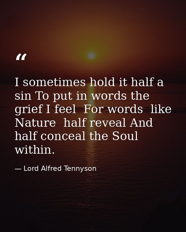 I sometimes hold it half a sin To put in words the grief I feel  For words  like Nature  half reveal And half conceal th — Lord Alfred Tennyson